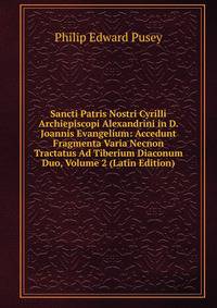 Sancti Patris Nostri Cyrilli Archiepiscopi Alexandrini in D. Joannis Evangelium: Accedunt Fragmenta Varia Necnon Tractatus Ad Tiberium Diaconum Duo, Volume 2 (Latin Edition)