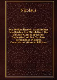 Die Beiden Altesten Lateinischen Fabelbucher Des Mittelalters: Des Bischofs Cyrillus Speculum Sapienti? Und Des Nicolaus Pergamenus Dialogus Creaturarum (German Edition)
