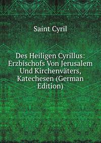 Des Heiligen Cyrillus: Erzbischofs Von Jerusalem Und Kirchenvaters, Katechesen (German Edition)