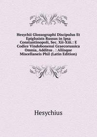 Hesychii Glossographi Discipulus Et Epiglssists Russus in Ipsa Constantinopoli, Sec. Xii-Xiii.: E Codice Vindobonensi Graecorussica Omnia, Additus . : Aliisque Miscellaneis Phil (Latin Edition)