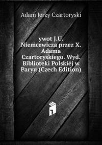 ywot J.U. Niemcewicza przez X. Adama Czartoryskiego. Wyd. Biblioteki Polskiej w Paryu (Czech Edition)
