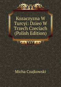 Kozaczyzna W Turcyi: Dzieo W Trzech Czeciach (Polish Edition)