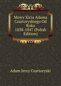 Mowy Xicia Adama Czartoryskiego Od Roku 1838-1847 (Polish Edition)
