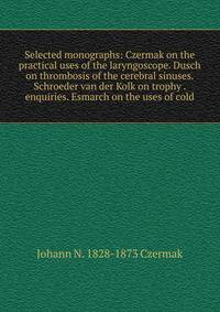 Selected monographs: Czermak on the practical uses of the laryngoscope. Dusch on thrombosis of the cerebral sinuses. Schroeder van der Kolk on trophy . enquiries. Esmarch on the uses of cold