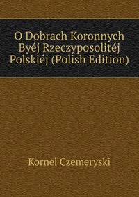 O Dobrach Koronnych Byej Rzeczyposolitej Polskiej (Polish Edition)