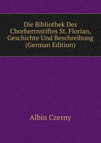 Die Bibliothek Des Chorherrnstiftes St. Florian, Geschichte Und Beschreibung (German Edition)