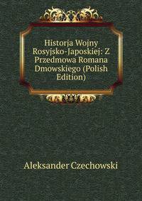 Historja Wojny Rosyjsko-Japoskiej: Z Przedmowa Romana Dmowskiego (Polish Edition)