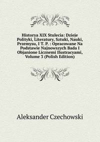 Historya XIX Stulecia: Dzieje Polityki, Literatury, Sztuki, Nauki, Przemysu, I T. P. : Opracowane Na Podstawie Najnowszych Bada I Objanione Licznemi Ilustracyami, Volume 3 (Polish Edition)