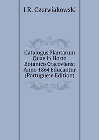 Catalogus Plantarum Quae in Horto Botanico Cracoviensi Anno 1864 Educantur (Portuguese Edition)