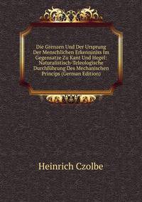 Die Grenzen Und Der Ursprung Der Menschlichen Erkenniniss Im Gegensatze Zu Kant Und Hegel: Naturalistisch-Teleologische Durchfuhrung Des Mechanischen Princips (German Edition)