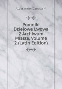 Pomniki Dziejowe Lwowa Z Archiwum Miasta, Volume 2 (Latin Edition)