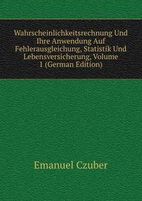 Wahrscheinlichkeitsrechnung Und Ihre Anwendung Auf Fehlerausgleichung, Statistik Und Lebensversicherung, Volume 1 (German Edition)