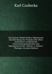 Chirurgisch-Medicinisches Vademecum: Beschrei Bung Der Technik Aller Ohne Assistenten Ausfuhrbaren Untersuchungsmethoden Und Operationen Unter . Balneo- U. Elektro-Therapie, (German Edition)