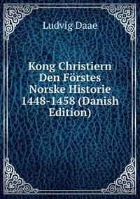 Kong Christiern Den Forstes Norske Historie 1448-1458 (Danish Edition)