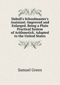 Daboll's Schoolmaster's Assistant: Improved and Enlarged. Being a Plain Practical System of Arithmetick. Adapted to the United States