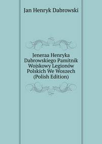 Jeneraa Henryka Dabrowskiego Pamitnik Wojskowy Legionow Polskich We Woszech (Polish Edition)