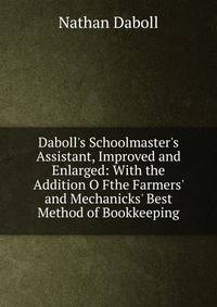 Daboll's Schoolmaster's Assistant, Improved and Enlarged: With the Addition O Fthe Farmers' and Mechanicks' Best Method of Bookkeeping