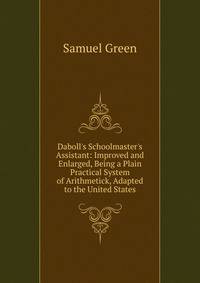 Daboll's Schoolmaster's Assistant: Improved and Enlarged, Being a Plain Practical System of Arithmetick, Adapted to the United States