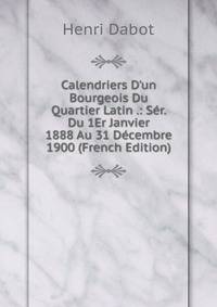 Calendriers D'un Bourgeois Du Quartier Latin .: S?r. Du 1Er Janvier 1888 Au 31 D?cembre 1900 (French Edition)