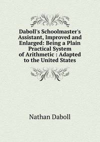 Daboll's Schoolmaster's Assistant, Improved and Enlarged: Being a Plain Practical System of Arithmetic : Adapted to the United States