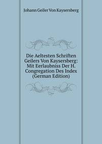 Die Aeltesten Schriften Geilers Von Kaysersberg: Mit Eerlaubniss Der H. Congregation Des Index (German Edition)