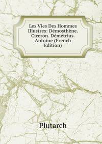Les Vies Des Hommes Illustres: Demosthene. Ciceron. Demetrius. Antoine (French Edition)