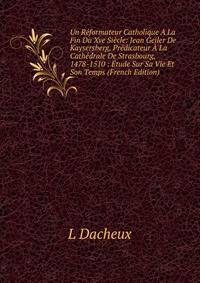 Un Reformateur Catholique A La Fin Du Xve Siecle: Jean Geiler De Kaysersberg, Predicateur A La Cathedrale De Strasbourg, 1478-1510 : Etude Sur Sa Vie Et Son Temps (French Edition)