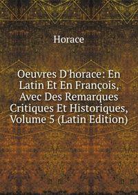 Oeuvres D'horace: En Latin Et En Fran?ois, Avec Des Remarques Critiques Et Historiques, Volume 5 (Latin Edition)