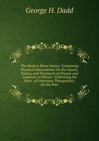 The Modern Horse Doctor: Containing Practical Observations On the Causes, Nature, and Treatment of Disease and Lameness in Horses : Embracing the Most . of Veterinary Therapeutics, for the Pres