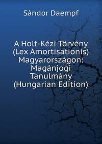 A Holt-Kezi Torveny (Lex Amortisationis) Magyarorszagon: Maganjogi Tanulmany (Hungarian Edition)