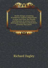 Deaths doings: consisting of numerous original compositions, in prose and verse, the friendly contributions of various writers, principally intended as illustrations of twenty-four plates