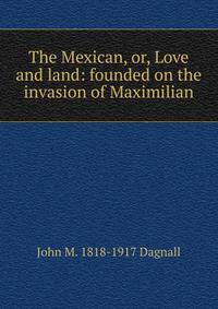 The Mexican, or, Love and land: founded on the invasion of Maximilian