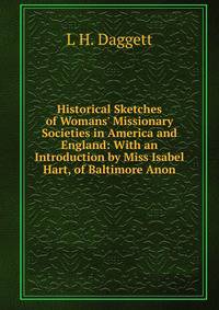 Historical Sketches of Womans' Missionary Societies in America and England: With an Introduction by Miss Isabel Hart, of Baltimore Anon.