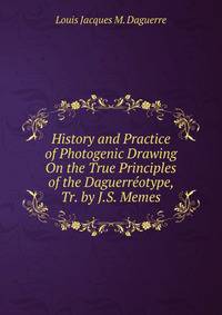 History and Practice of Photogenic Drawing On the True Principles of the Daguerreotype, Tr. by J.S. Memes