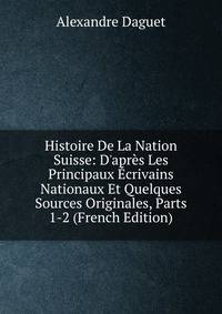 Histoire De La Nation Suisse: D'apr?s Les Principaux ?crivains Nationaux Et Quelques Sources Originales, Parts 1-2 (French Edition)