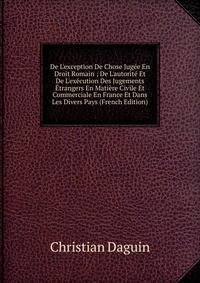 De L'exception De Chose Jug?e En Droit Romain ; De L'autorit? Et De L'ex?cution Des Jugements ?trangers En Mati?re Civile Et Commerciale En France Et Dans Les Divers Pays (French Edition)