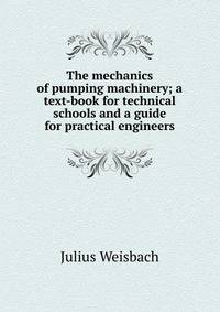 The mechanics of pumping machinery; a text-book for technical schools and a guide for practical engineers
