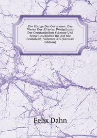 Die Konige Der Germanen: Das Wesen Des Altesten Konigthums Der Germanischen Stamme Und Seine Geschichte Bis Auf Die Feudalzeit, Volumes 3-5 (German Edition)
