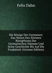 Die Konige Der Germanen: Das Wesen Des Altesten Konigthums Der Germanischen Stamme Und Seine Geschichte Bis Auf Die Feudalzeit (German Edition)