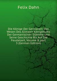 Die K?nige Der Germanen: Das Wesen Des ?ltesten K?nigthums Der Germanischen St?mme Und Seine Geschichte Bis Auf Die Feudalzeit, Volume 8, part 3 (German Edition)