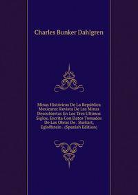Minas Historicas De La Republica Mexicana: Revista De Las Minas Descubiertas En Los Tres Ultimos Siglos. Escrita Con Datos Tomados De Las Obras De . Burkart, Egloffstein . (Spanish Edition)