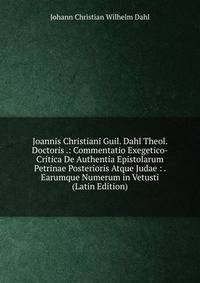 Joannis Christiani Guil. Dahl Theol. Doctoris .: Commentatio Exegetico-Critica De Authentia Epistolarum Petrinae Posterioris Atque Judae : . Earumque Numerum in Vetusti (Latin Edition)