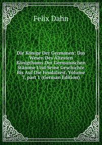Die K?nige Der Germanen: Das Wesen Des ?ltesten K?nigthums Der Germanischen St?mme Und Seine Geschichte Bis Auf Die Feudalzeit, Volume 7, part 1 (German Edition)