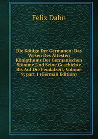 Die K?nige Der Germanen: Das Wesen Des ?ltesten K?nigthums Der Germanischen St?mme Und Seine Geschichte Bis Auf Die Feudalzeit, Volume 9, part 1 (German Edition)