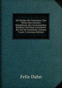 Die K?nige Der Germanen: Das Wesen Des ?ltesten K?nigthums Der Germanischen St?mme Und Seine Geschichte Bis Auf Die Feudalzeit, Volume 9, part 2 (German Edition)
