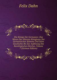 Die Konige Der Germanen: Das Wesen Des Altesten Konigtums Der Germanischen Stamme Und Seine Geschichte Bis Zur Auflosung Des Karolingischen Reiches, Volume 7 (German Edition)