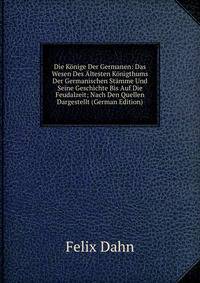 Die Konige Der Germanen: Das Wesen Des Altesten Konigthums Der Germanischen Stamme Und Seine Geschichte Bis Auf Die Feudalzeit; Nach Den Quellen Dargestellt (German Edition)