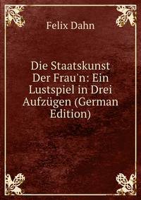 Die Staatskunst Der Frau'n: Ein Lustspiel in Drei Aufz?gen (German Edition)