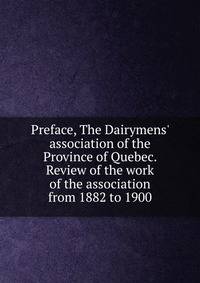 Preface, The Dairymens' association of the Province of Quebec. Review of the work of the association from 1882 to 1900