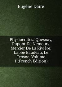 Physiocrates: Quesnay, Dupont De Nemours, Mercier De La Rivi?re, L'abb? Baudeau, Le Trosne, Volume 1 (French Edition)